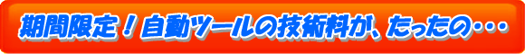 期間限定!自動ツールの技術料がたったの・・・